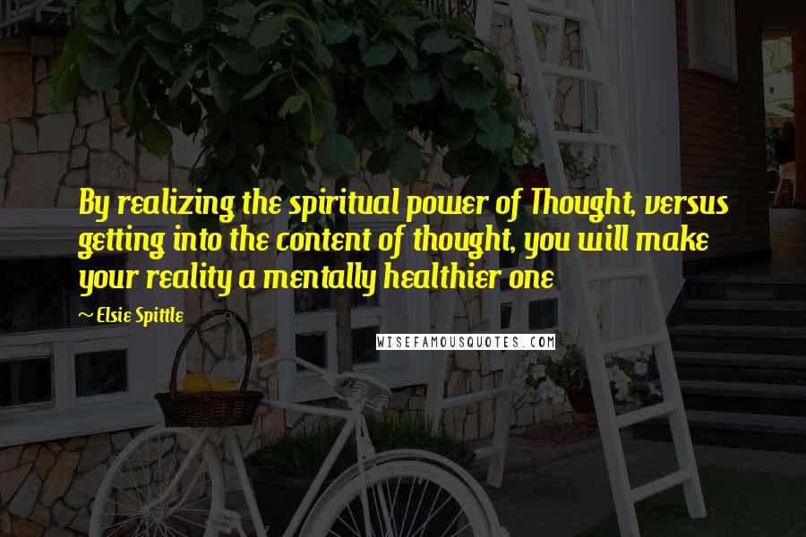 Elsie Spittle Quotes: By realizing the spiritual power of Thought, versus getting into the content of thought, you will make your reality a mentally healthier one