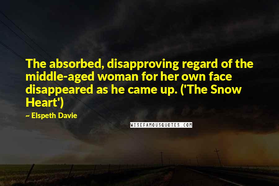Elspeth Davie Quotes: The absorbed, disapproving regard of the middle-aged woman for her own face disappeared as he came up. ('The Snow Heart')