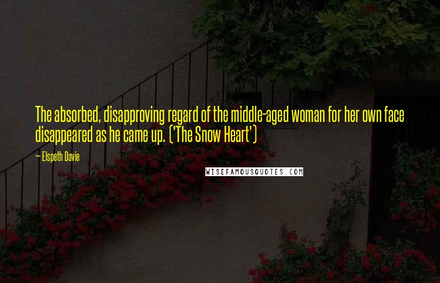 Elspeth Davie Quotes: The absorbed, disapproving regard of the middle-aged woman for her own face disappeared as he came up. ('The Snow Heart')
