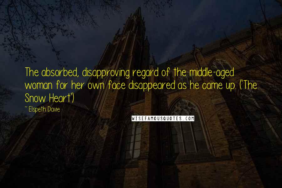 Elspeth Davie Quotes: The absorbed, disapproving regard of the middle-aged woman for her own face disappeared as he came up. ('The Snow Heart')