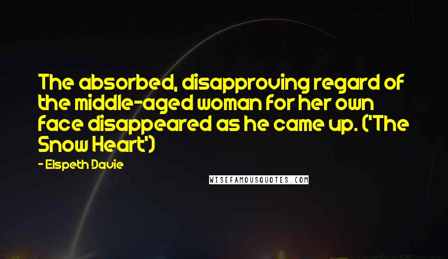 Elspeth Davie Quotes: The absorbed, disapproving regard of the middle-aged woman for her own face disappeared as he came up. ('The Snow Heart')