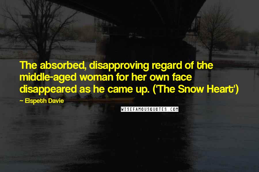 Elspeth Davie Quotes: The absorbed, disapproving regard of the middle-aged woman for her own face disappeared as he came up. ('The Snow Heart')