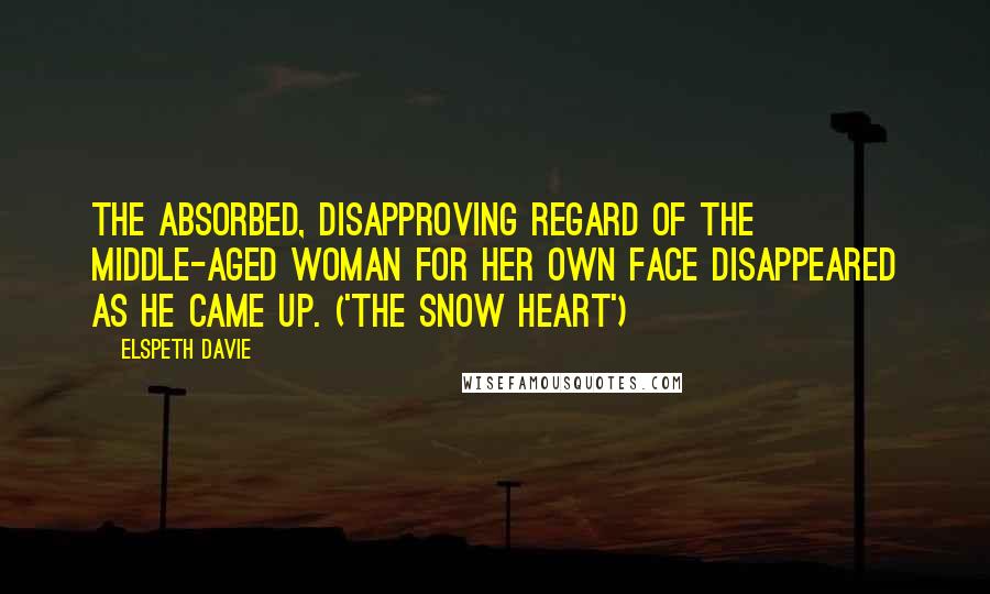 Elspeth Davie Quotes: The absorbed, disapproving regard of the middle-aged woman for her own face disappeared as he came up. ('The Snow Heart')
