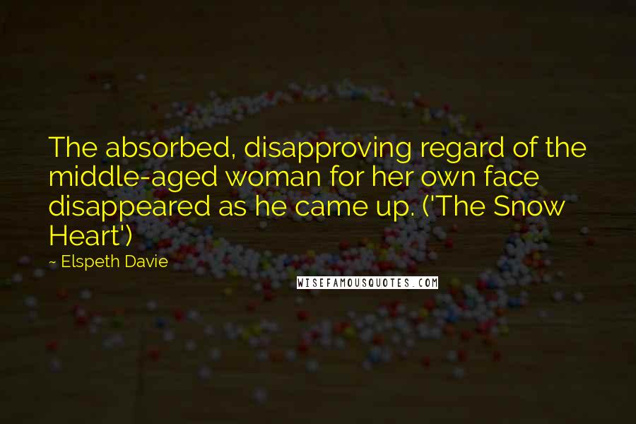 Elspeth Davie Quotes: The absorbed, disapproving regard of the middle-aged woman for her own face disappeared as he came up. ('The Snow Heart')
