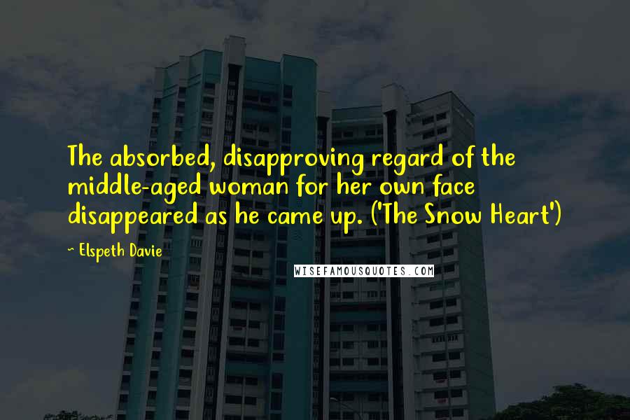 Elspeth Davie Quotes: The absorbed, disapproving regard of the middle-aged woman for her own face disappeared as he came up. ('The Snow Heart')