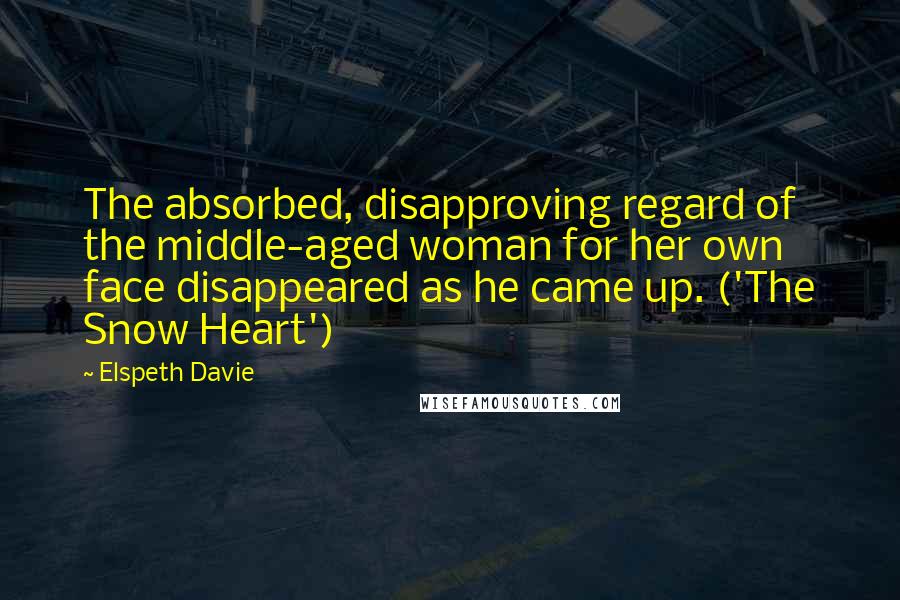 Elspeth Davie Quotes: The absorbed, disapproving regard of the middle-aged woman for her own face disappeared as he came up. ('The Snow Heart')