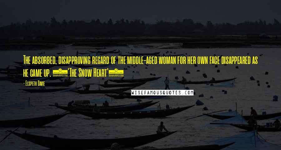 Elspeth Davie Quotes: The absorbed, disapproving regard of the middle-aged woman for her own face disappeared as he came up. ('The Snow Heart')