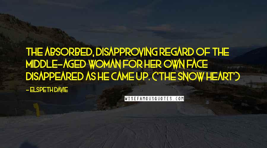 Elspeth Davie Quotes: The absorbed, disapproving regard of the middle-aged woman for her own face disappeared as he came up. ('The Snow Heart')