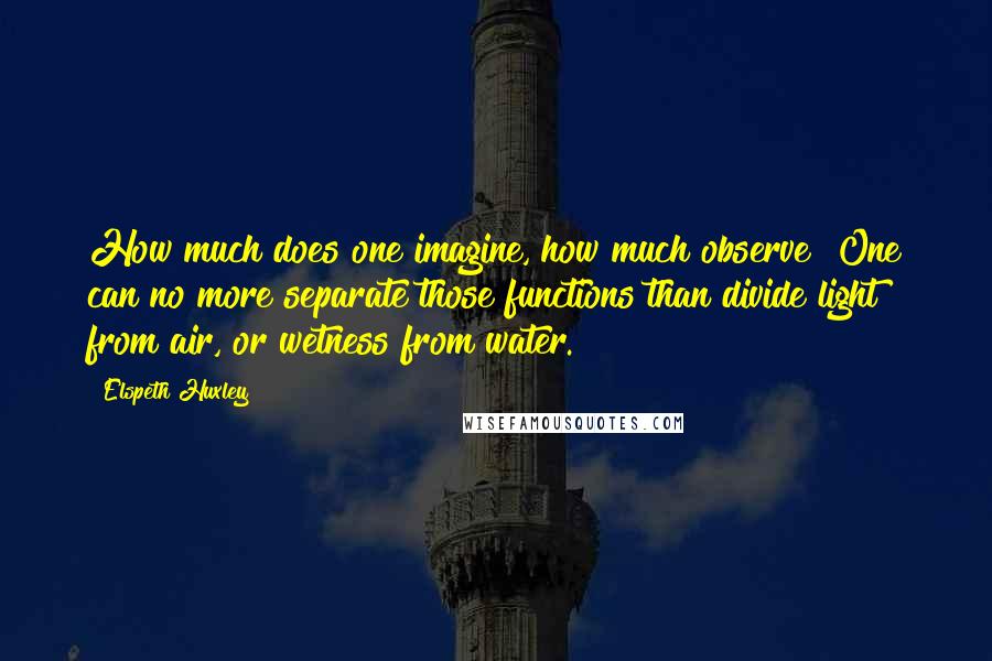 Elspeth Huxley Quotes: How much does one imagine, how much observe? One can no more separate those functions than divide light from air, or wetness from water.