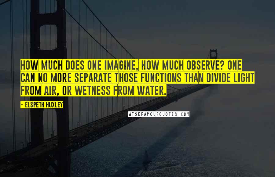 Elspeth Huxley Quotes: How much does one imagine, how much observe? One can no more separate those functions than divide light from air, or wetness from water.