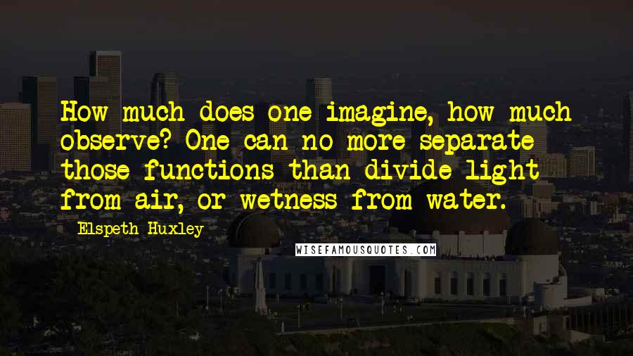 Elspeth Huxley Quotes: How much does one imagine, how much observe? One can no more separate those functions than divide light from air, or wetness from water.