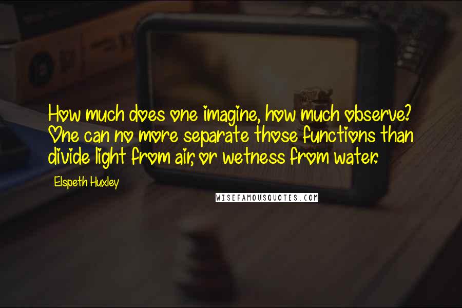 Elspeth Huxley Quotes: How much does one imagine, how much observe? One can no more separate those functions than divide light from air, or wetness from water.