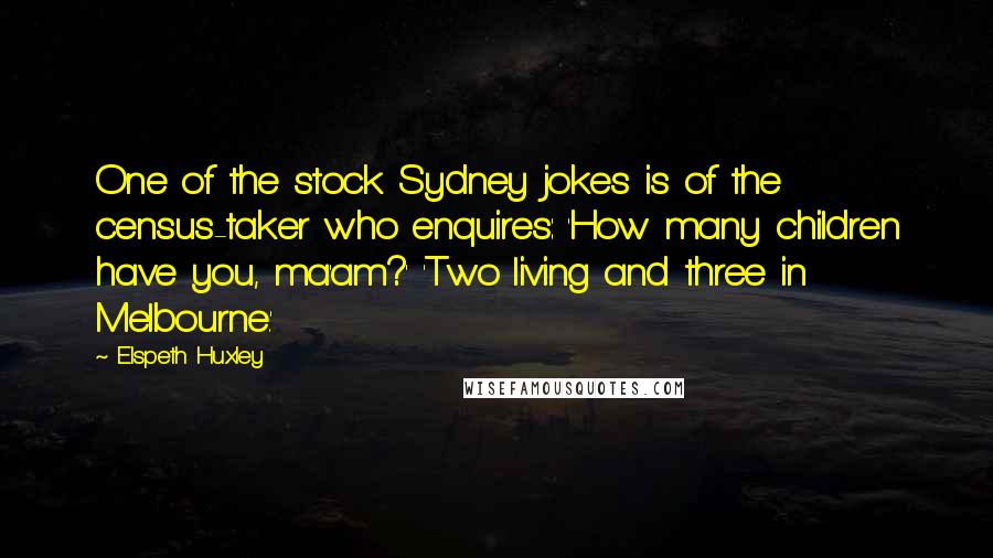 Elspeth Huxley Quotes: One of the stock Sydney jokes is of the census-taker who enquires: 'How many children have you, ma'am?' 'Two living and three in Melbourne.'