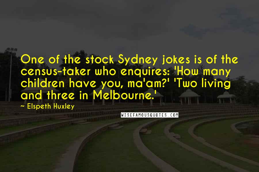Elspeth Huxley Quotes: One of the stock Sydney jokes is of the census-taker who enquires: 'How many children have you, ma'am?' 'Two living and three in Melbourne.'