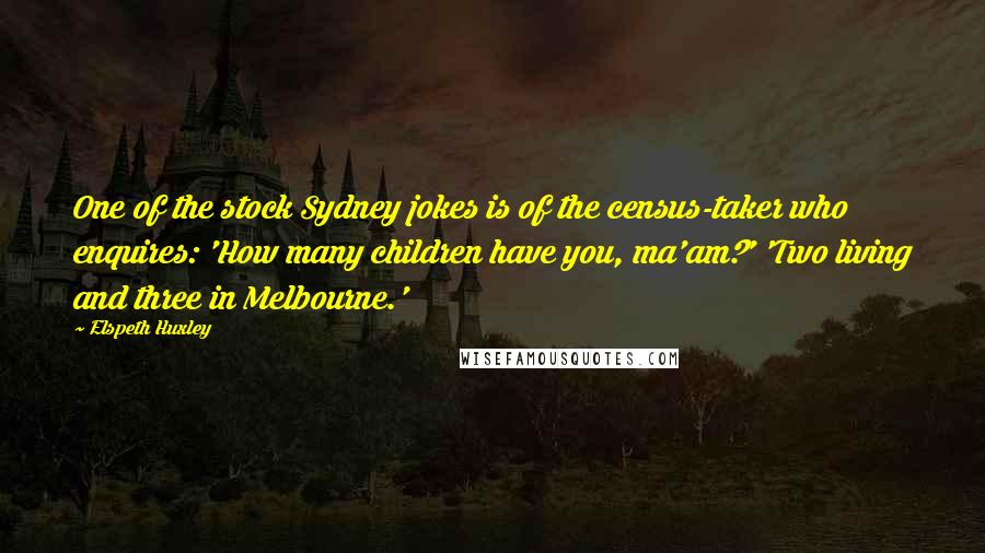 Elspeth Huxley Quotes: One of the stock Sydney jokes is of the census-taker who enquires: 'How many children have you, ma'am?' 'Two living and three in Melbourne.'