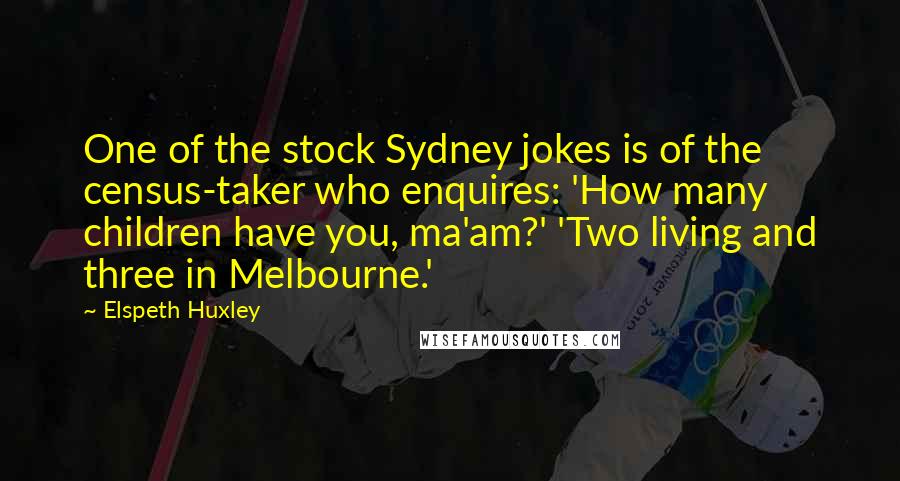 Elspeth Huxley Quotes: One of the stock Sydney jokes is of the census-taker who enquires: 'How many children have you, ma'am?' 'Two living and three in Melbourne.'
