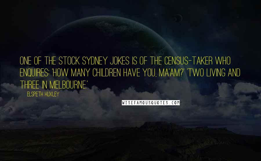 Elspeth Huxley Quotes: One of the stock Sydney jokes is of the census-taker who enquires: 'How many children have you, ma'am?' 'Two living and three in Melbourne.'