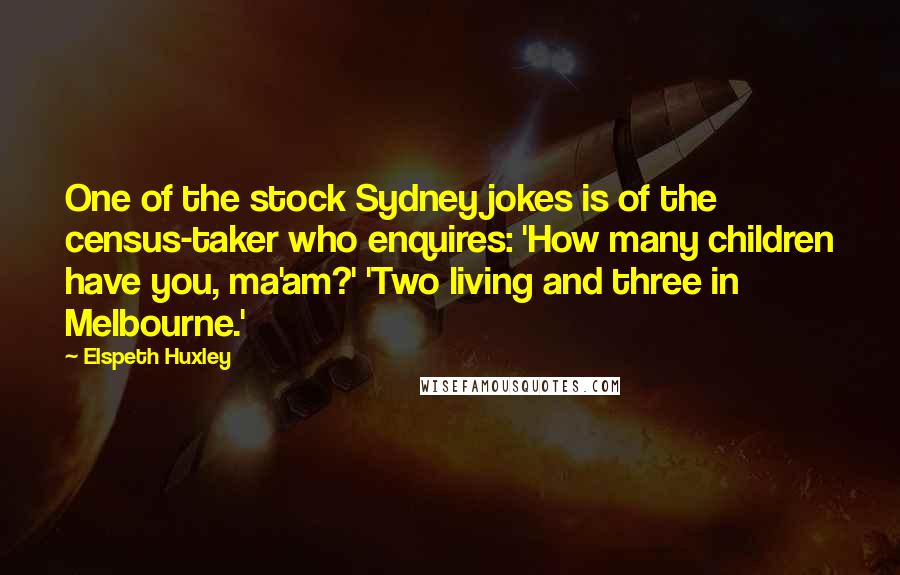 Elspeth Huxley Quotes: One of the stock Sydney jokes is of the census-taker who enquires: 'How many children have you, ma'am?' 'Two living and three in Melbourne.'
