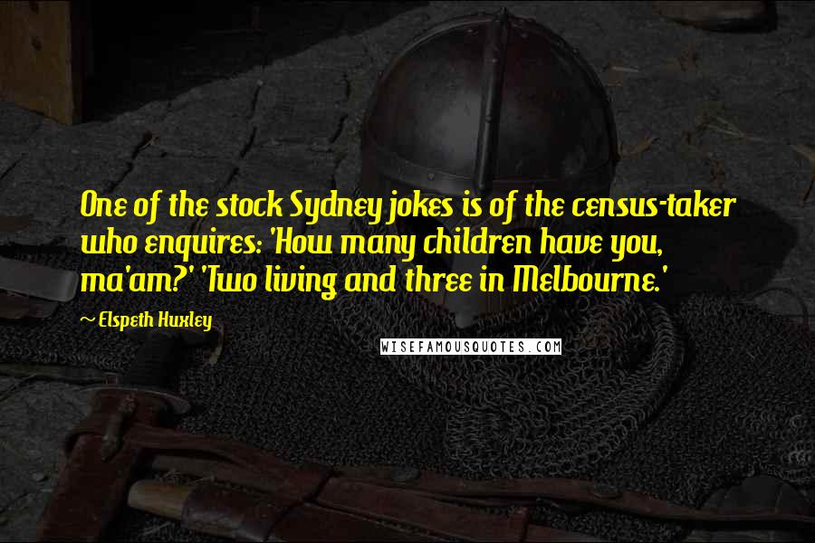Elspeth Huxley Quotes: One of the stock Sydney jokes is of the census-taker who enquires: 'How many children have you, ma'am?' 'Two living and three in Melbourne.'