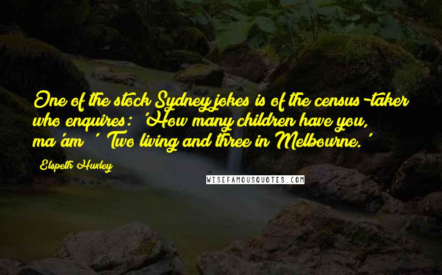 Elspeth Huxley Quotes: One of the stock Sydney jokes is of the census-taker who enquires: 'How many children have you, ma'am?' 'Two living and three in Melbourne.'