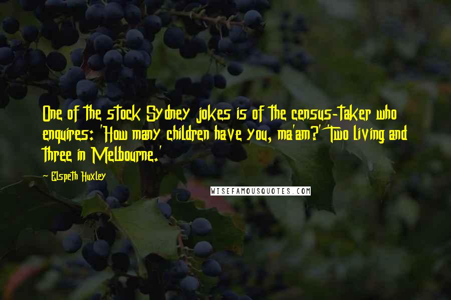 Elspeth Huxley Quotes: One of the stock Sydney jokes is of the census-taker who enquires: 'How many children have you, ma'am?' 'Two living and three in Melbourne.'
