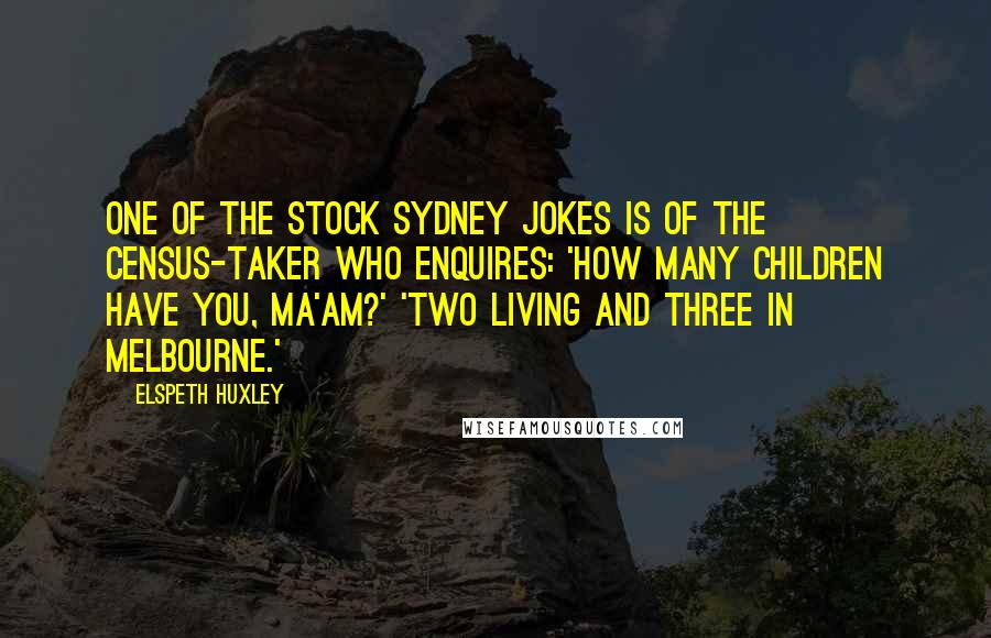 Elspeth Huxley Quotes: One of the stock Sydney jokes is of the census-taker who enquires: 'How many children have you, ma'am?' 'Two living and three in Melbourne.'