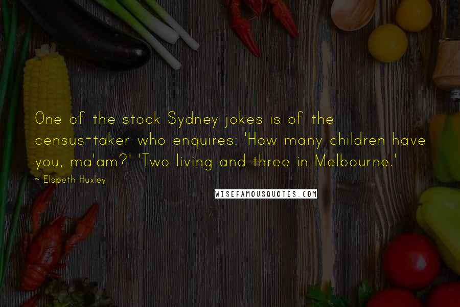 Elspeth Huxley Quotes: One of the stock Sydney jokes is of the census-taker who enquires: 'How many children have you, ma'am?' 'Two living and three in Melbourne.'