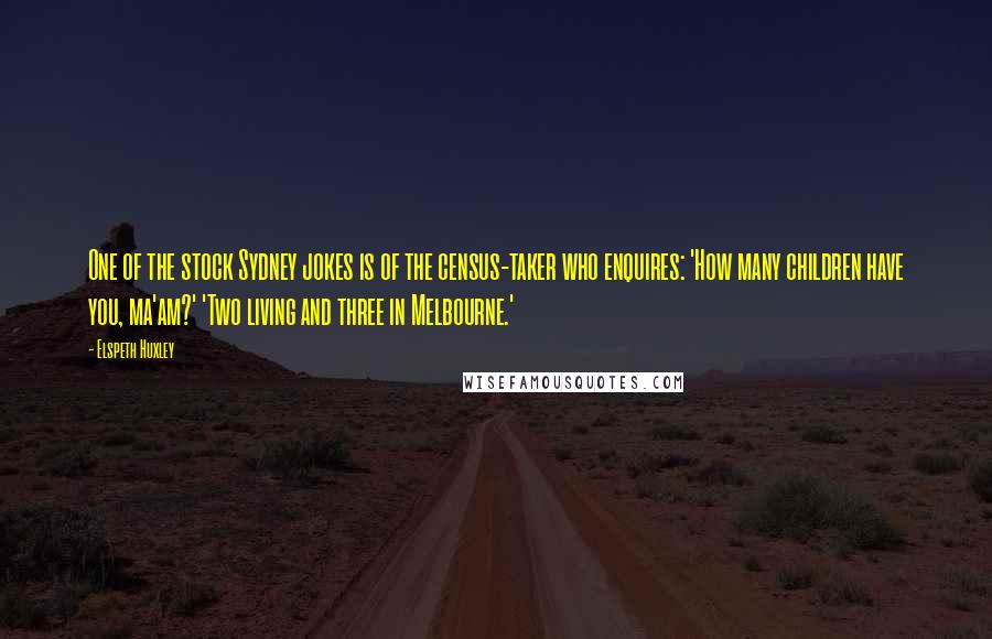 Elspeth Huxley Quotes: One of the stock Sydney jokes is of the census-taker who enquires: 'How many children have you, ma'am?' 'Two living and three in Melbourne.'