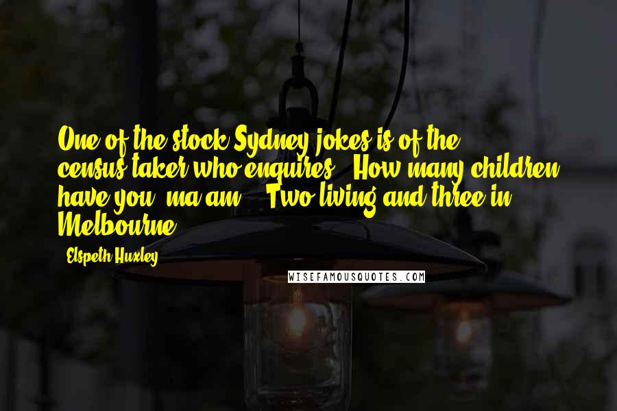 Elspeth Huxley Quotes: One of the stock Sydney jokes is of the census-taker who enquires: 'How many children have you, ma'am?' 'Two living and three in Melbourne.'