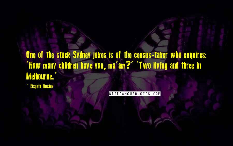 Elspeth Huxley Quotes: One of the stock Sydney jokes is of the census-taker who enquires: 'How many children have you, ma'am?' 'Two living and three in Melbourne.'