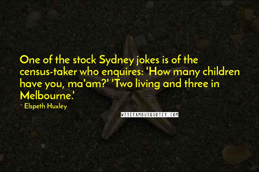 Elspeth Huxley Quotes: One of the stock Sydney jokes is of the census-taker who enquires: 'How many children have you, ma'am?' 'Two living and three in Melbourne.'