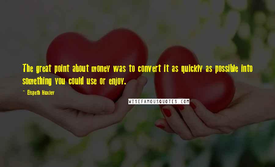 Elspeth Huxley Quotes: The great point about money was to convert it as quickly as possible into something you could use or enjoy.