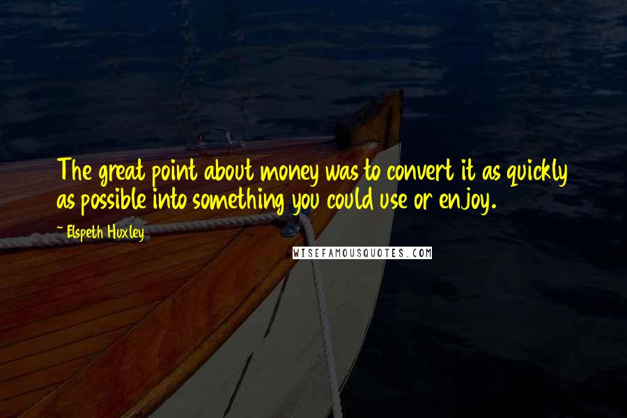 Elspeth Huxley Quotes: The great point about money was to convert it as quickly as possible into something you could use or enjoy.