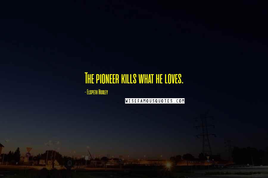 Elspeth Huxley Quotes: The pioneer kills what he loves.
