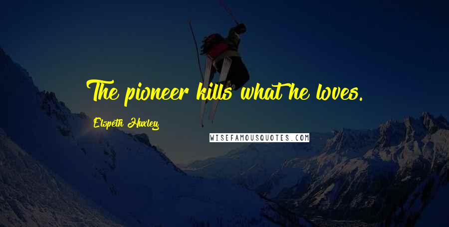 Elspeth Huxley Quotes: The pioneer kills what he loves.