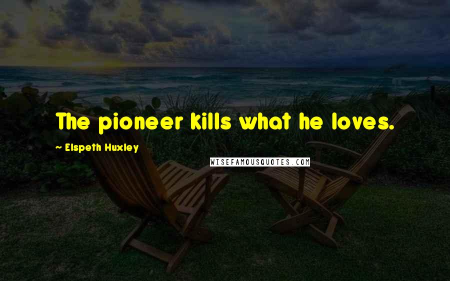 Elspeth Huxley Quotes: The pioneer kills what he loves.