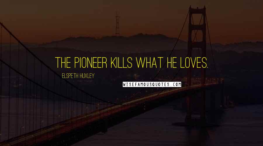 Elspeth Huxley Quotes: The pioneer kills what he loves.