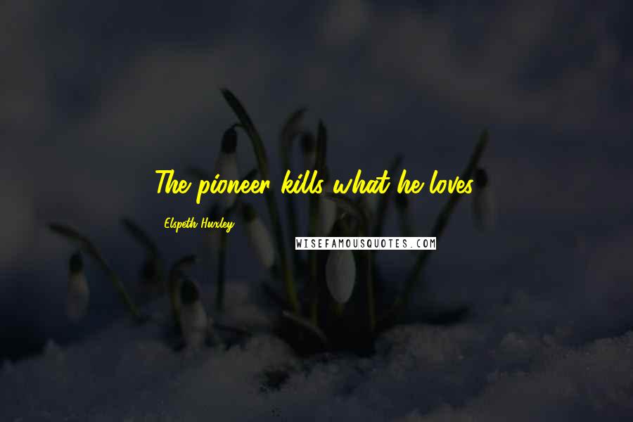 Elspeth Huxley Quotes: The pioneer kills what he loves.