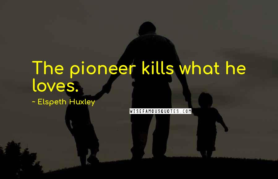 Elspeth Huxley Quotes: The pioneer kills what he loves.