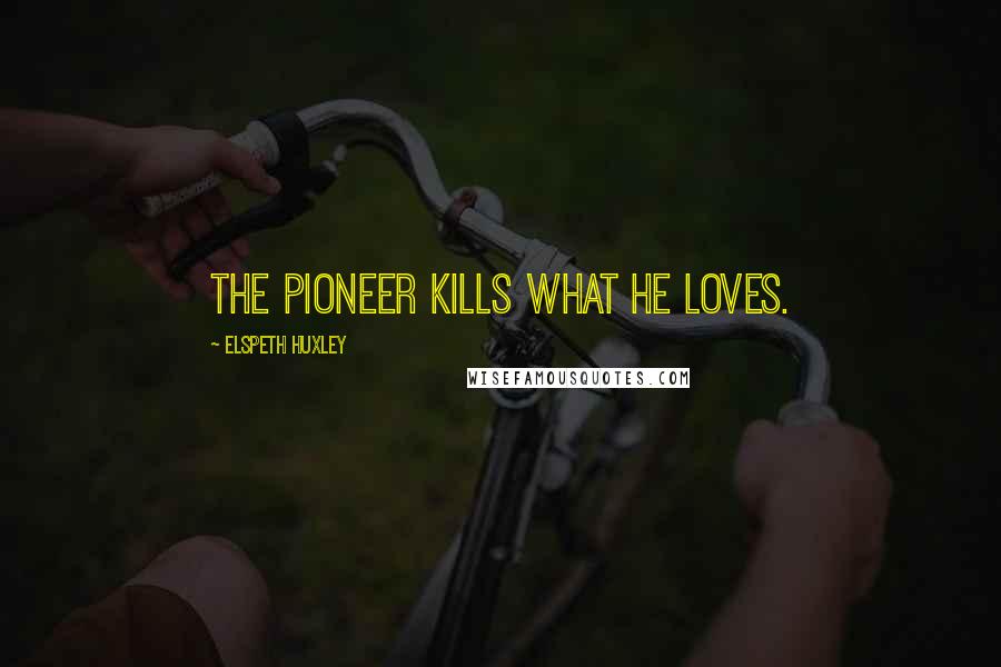 Elspeth Huxley Quotes: The pioneer kills what he loves.