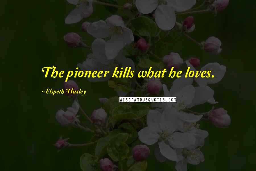 Elspeth Huxley Quotes: The pioneer kills what he loves.