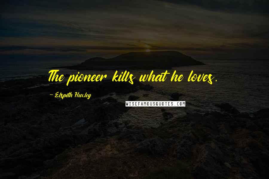 Elspeth Huxley Quotes: The pioneer kills what he loves.