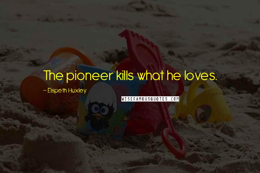 Elspeth Huxley Quotes: The pioneer kills what he loves.