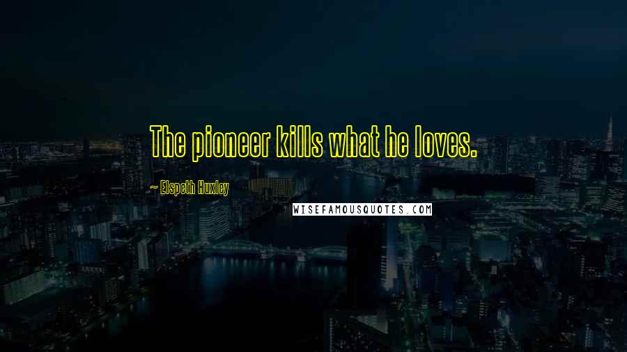 Elspeth Huxley Quotes: The pioneer kills what he loves.