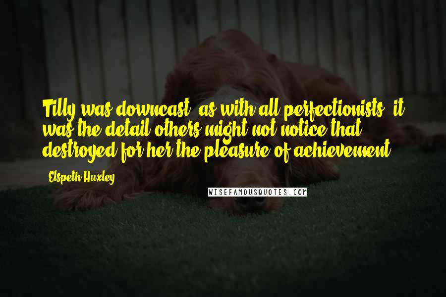 Elspeth Huxley Quotes: Tilly was downcast; as with all perfectionists, it was the detail others might not notice that destroyed for her the pleasure of achievement.