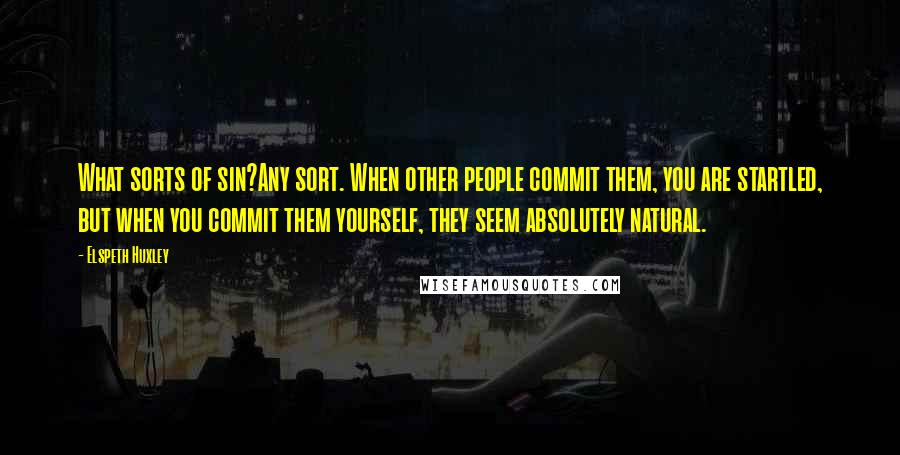 Elspeth Huxley Quotes: What sorts of sin?Any sort. When other people commit them, you are startled, but when you commit them yourself, they seem absolutely natural.