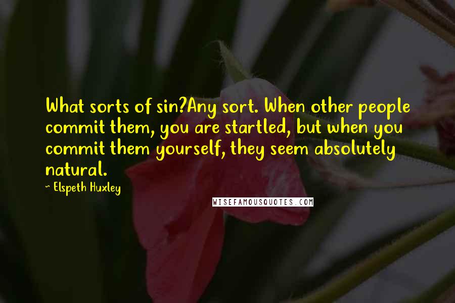 Elspeth Huxley Quotes: What sorts of sin?Any sort. When other people commit them, you are startled, but when you commit them yourself, they seem absolutely natural.