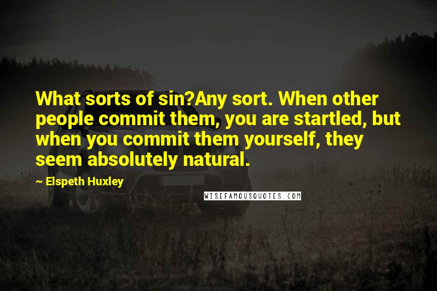 Elspeth Huxley Quotes: What sorts of sin?Any sort. When other people commit them, you are startled, but when you commit them yourself, they seem absolutely natural.