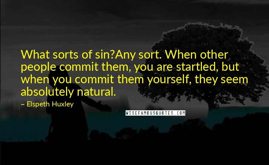 Elspeth Huxley Quotes: What sorts of sin?Any sort. When other people commit them, you are startled, but when you commit them yourself, they seem absolutely natural.