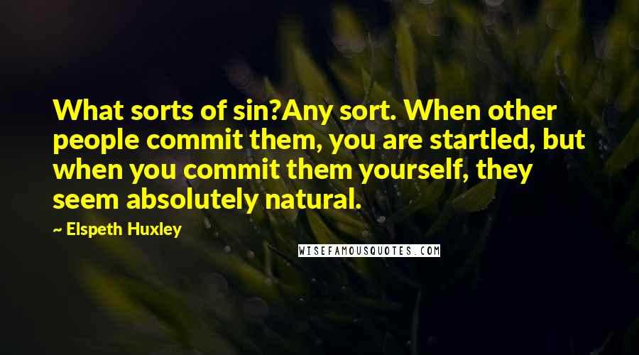 Elspeth Huxley Quotes: What sorts of sin?Any sort. When other people commit them, you are startled, but when you commit them yourself, they seem absolutely natural.
